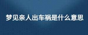 夢(mèng)見(jiàn)親人出車(chē)禍?zhǔn)鞘裁匆馑? width=