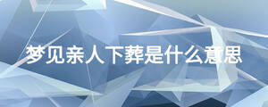 夢(mèng)見(jiàn)親人下葬是什么意思