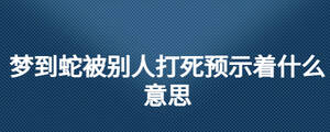 夢(mèng)到蛇被別人打死預(yù)示著什么意思