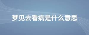 夢(mèng)見(jiàn)去看病是什么意思