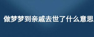 做夢(mèng)夢(mèng)到親戚去世了什么意思