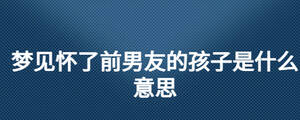 夢見懷了前男友的孩子是什么意思