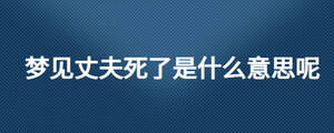 夢見丈夫死了是什么意思呢