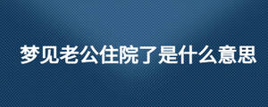 夢(mèng)見(jiàn)老公住院了是什么意思