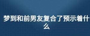 夢到和前男友復合了預示著什么