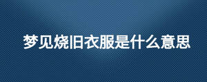 夢(mèng)見(jiàn)燒舊衣服是什么意思