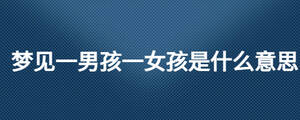 夢(mèng)見一男孩一女孩是什么意思