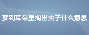 夢(mèng)到耳朵里掏出蟲子什么意思