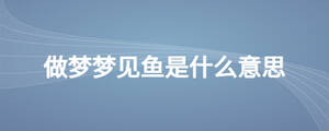 做夢(mèng)夢(mèng)見魚是什么意思