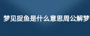 夢(mèng)見捉魚是什么意思周公解夢(mèng)