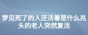 夢見死了的人還活著是什么兆頭的老人突然復(fù)活