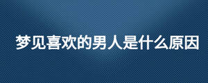 夢(mèng)見(jiàn)喜歡的男人是什么原因