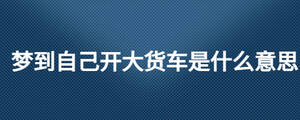 夢(mèng)到自己開(kāi)大貨車是什么意思