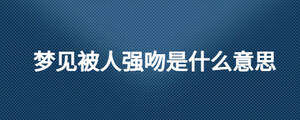 夢見被人強(qiáng)吻是什么意思
