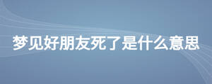 夢(mèng)見(jiàn)好朋友死了是什么意思