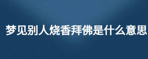 夢(mèng)見(jiàn)別人燒香拜佛是什么意思