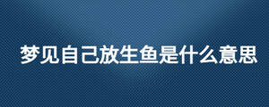 夢(mèng)見自己放生魚是什么意思