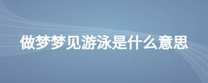 做夢(mèng)夢(mèng)見(jiàn)游泳是什么意思
