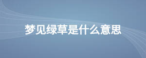 夢(mèng)見綠草是什么意思