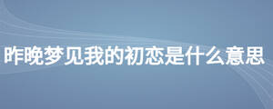 昨晚夢(mèng)見(jiàn)我的初戀是什么意思