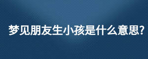 夢(mèng)見(jiàn)朋友生小孩是什么意思?