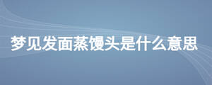 夢(mèng)見(jiàn)發(fā)面蒸饅頭是什么意思