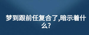 夢(mèng)到跟前任復(fù)合了,暗示著什么?