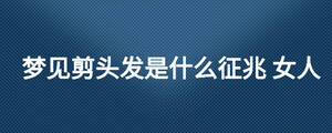 夢見剪頭發(fā)是什么征兆 女人