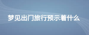 夢見出門旅行預(yù)示著什么