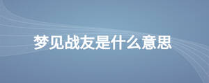 夢(mèng)見戰(zhàn)友是什么意思