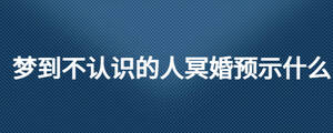 夢到不認識的人冥婚預(yù)示什么