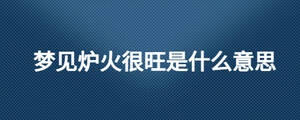 夢(mèng)見爐火很旺是什么意思