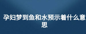 孕婦夢(mèng)到魚和水預(yù)示著什么意思
