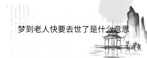 夢到老人快要去世了是什么意思