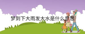 夢到下大雨發(fā)大水是什么意思