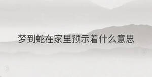 夢到蛇在家里預(yù)示著什么意思