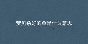 夢(mèng)見(jiàn)殺好的魚(yú)是什么意思