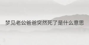 夢(mèng)見(jiàn)老公爸爸突然死了是什么意思