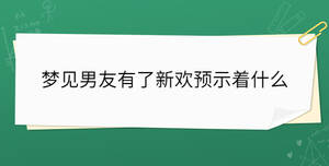 夢(mèng)見(jiàn)男友有了新歡預(yù)示著什么