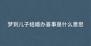 夢到兒子結(jié)婚辦喜事是什么意思