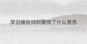 夢(mèng)見(jiàn)樓房?jī)A斜要倒了什么意思