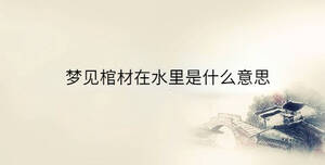 夢(mèng)見(jiàn)棺材在水里是什么意思