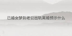 已婚女夢(mèng)到老公出軌離婚預(yù)示什么