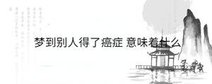 夢(mèng)到別人得了癌癥 意味著什么