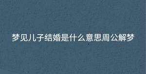 夢(mèng)見兒子結(jié)婚是什么意思周公解夢(mèng)