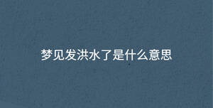 夢見發(fā)洪水了是什么意思