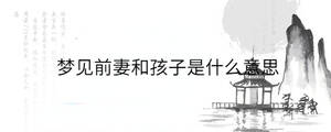 夢(mèng)見(jiàn)前妻和孩子是什么意思