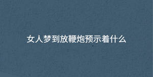 女人夢(mèng)到放鞭炮預(yù)示著什么