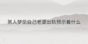 男人夢(mèng)見(jiàn)自己老婆出軌預(yù)示著什么