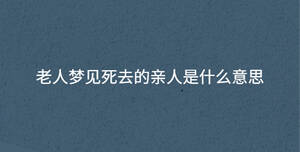 老人夢(mèng)見(jiàn)死去的親人是什么意思